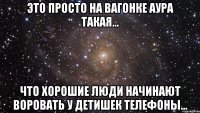 это просто на вагонке аура такая... что хорошие люди начинают воровать у детишек телефоны...