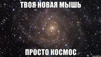 твоя новая мышь просто космос