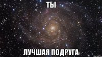 ты лучшая подруга