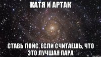 катя и артак ставь лойс, если считаешь, что это лучшая пара