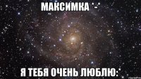 максимка *-* я тебя очень люблю:*