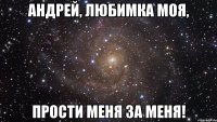 андрей, любимка моя, прости меня за меня!