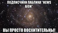 подписчики паблика "news aion" вы просто восхитительны!