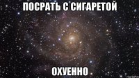 посрать с сигаретой охуенно