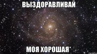 выздоравливай моя хорошая*