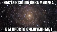 настя,ксюша,вика,милена вы просто очешуенные )