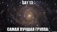 say 13:* самая лучшая группа:*