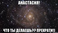 анастасия! что ты делаешь?? прекрати!)