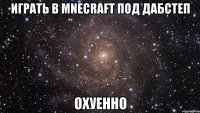 играть в mnecraft под дабстеп охуенно