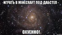 играть в minecraft под дабстеп - охуенно!