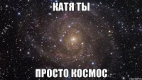 катя ты просто космос