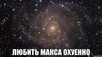  любить макса охуенно