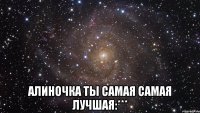  алиночка ты самая самая лучшая:***