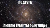 подруга люблю тебя! ты офигенна:)