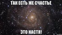 так есть же счастье это настя!