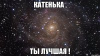 катенька , ты лучшая !