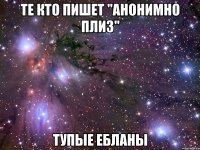 те кто пишет "анонимно плиз" тупые ебланы