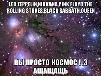 led zeppelin,nirvana,pink floyd,the rolling stones,black sabbath,queen вы просто космос ! :3 ащащащь