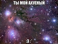 ты мой ахуеный :з :*