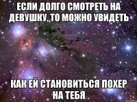 если долго смотреть на девушку, то можно увидеть как ей становиться похер на тебя