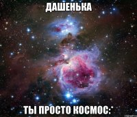 дашенька ты просто космос:*