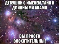 девушки с именем таня и длинными авами вы просто восхитительны!