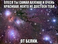 олеся ты самая ахуеная и очень красивая, некто не достоен тебя от белки.