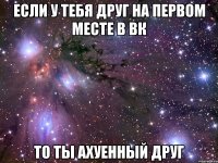 если у тебя друг на первом месте в вк то ты ахуенный друг