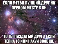 если у тебя лучший друг на первом месте в вк то ты пиздатый друг,а если телка то иди нахуй вообще