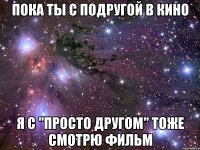 пока ты с подругой в кино я с "просто другом" тоже смотрю фильм