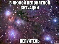 в любой непонятной ситуации целуйтесь