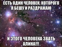 есть один человек, которого я бешу и раздражаю и этого человека звать алина!!!