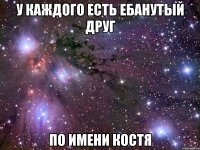 у каждого есть ебанутый друг по имени костя