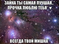 зайка ты самая лучшая..* лрочка люблю тебя* ♥ всегда твой мишка*