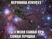 вероника кукуруз ты у меня самая при самая лучшая :*****