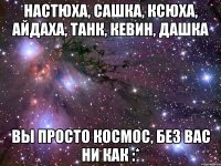 настюха, сашка, ксюха, айдаха, танк, кевин, дашка вы просто космос, без вас ни как :*