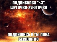 подписался "<3" шуточки-хуюточки подпишись и ты пока бесплатно