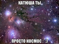 катюша ты просто космос :* :)