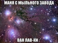 маня с мыльного завода ван лав-ки :*