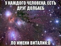 у каждого человека, есть друг долбаеб по имени виталик:d