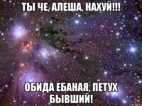 ты че, алеша, нахуй!!! обида ебаная, петух бывший!