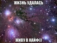 жизнь удалась живу в кайф))