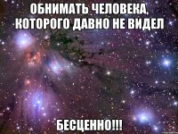 обнимать человека, которого давно не видел бесценно!!!