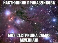 настюшкин приказчикова моя сестришка самая ахуенная!