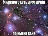 у каждого есть друг дрищ по имени ваня