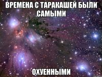 времена с таракашей были самыми охуенными