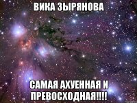 вика зырянова самая ахуенная и превосходная!!!