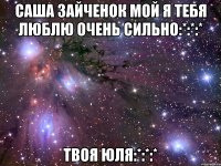 саша зайченок мой я тебя люблю очень сильно:*:*:* твоя юля:*:*:*