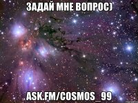 задай мне вопрос) ask.fm/cosmos_99