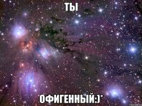 ты офигенный:)*